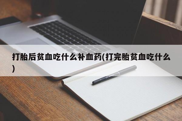 流产药如何购买打胎后贫血吃什么补血药(打完胎贫血吃什么)