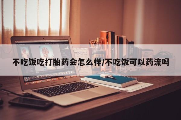 流产药如何购买不吃饭吃打胎药会怎么样/不吃饭可以药流吗