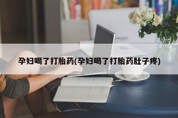 流产药如何购买孕妇喝了打胎药(孕妇喝了打胎药肚子疼)