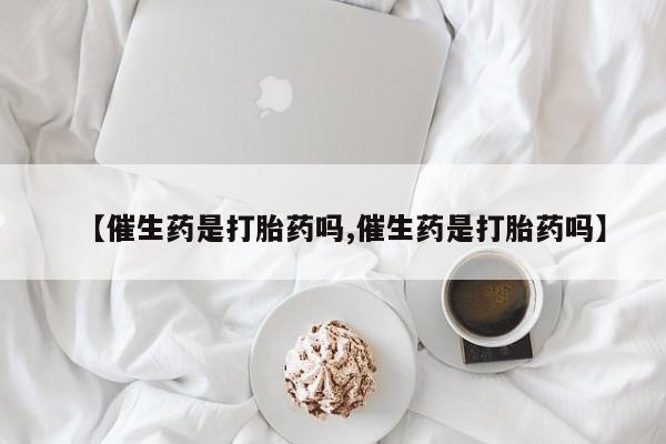 流产药如何购买【催生药是打胎药吗,催生药是打胎药吗】