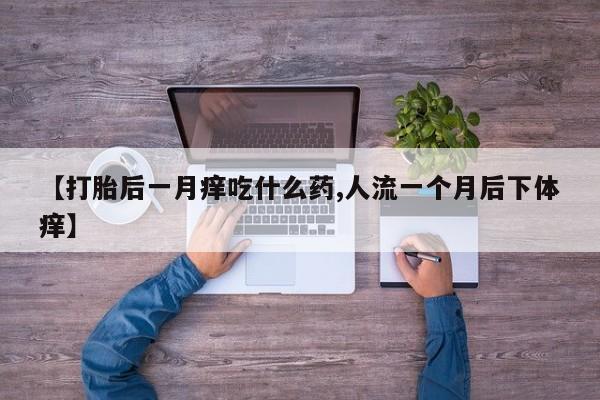 流产药如何购买【打胎后一月痒吃什么药,人流一个月后下体痒】