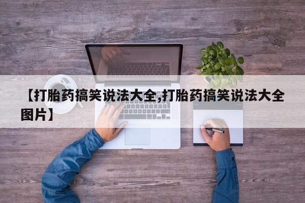 流产药如何购买【打胎药搞笑说法大全,打胎药搞笑说法大全图片】