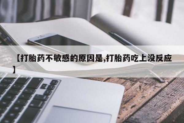 流产药如何购买【打胎药不敏感的原因是,打胎药吃上没反应】