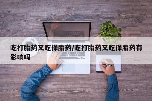 流产药如何购买吃打胎药又吃保胎药/吃打胎药又吃保胎药有影响吗