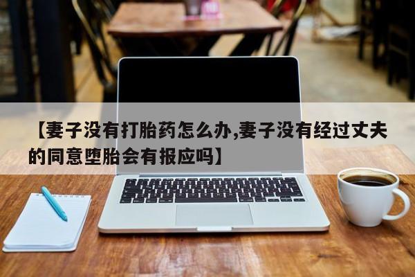 流产药如何购买【妻子没有打胎药怎么办,妻子没有经过丈夫的同意堕胎会有报应吗】