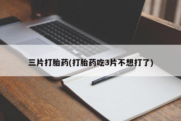 流产药如何购买三片打胎药(打胎药吃3片不想打了)