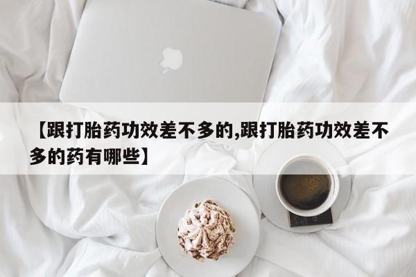 流产药如何购买【跟打胎药功效差不多的,跟打胎药功效差不多的药有哪些】