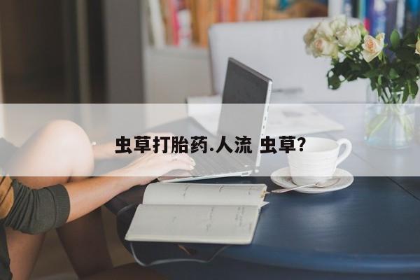 流产药如何购买虫草打胎药.人流 虫草？