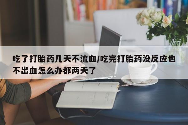 流产药如何购买吃了打胎药几天不流血/吃完打胎药没反应也不出血怎么办都两天了