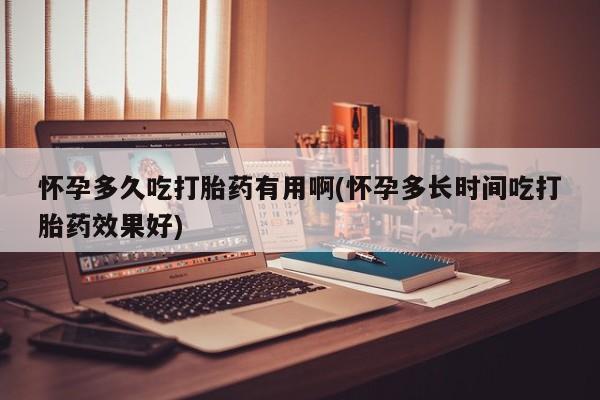 流产药如何购买怀孕多久吃打胎药有用啊(怀孕多长时间吃打胎药效果好)