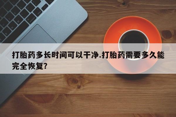 流产药如何购买打胎药多长时间可以干净.打胎药需要多久能完全恢复？