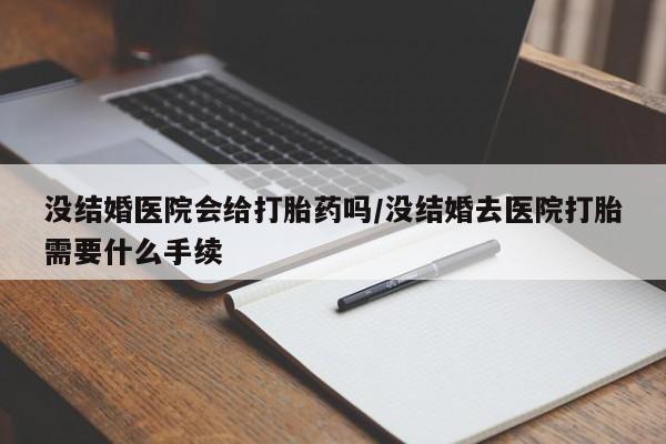 流产药如何购买没结婚医院会给打胎药吗/没结婚去医院打胎需要什么手续