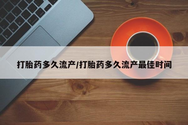 流产药如何购买打胎药多久流产/打胎药多久流产最佳时间