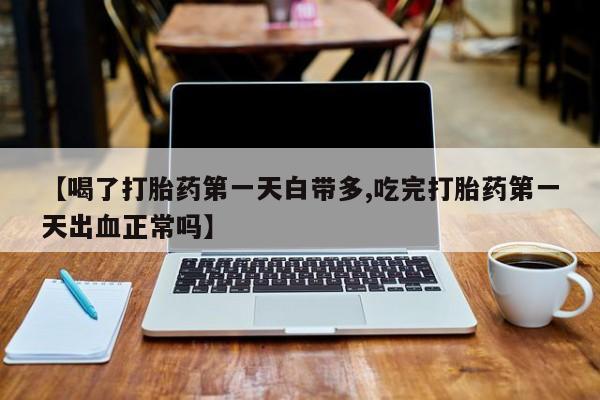 流产药如何购买【喝了打胎药第一天白带多,吃完打胎药第一天出血正常吗】
