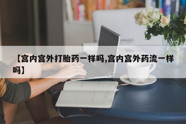 流产药如何购买【宫内宫外打胎药一样吗,宫内宫外药流一样吗】