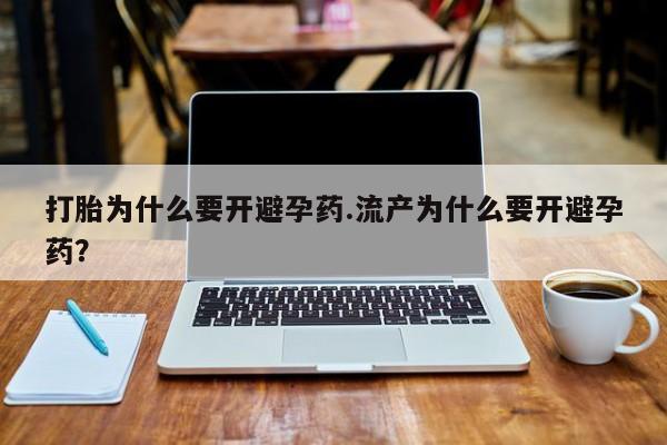 流产药如何购买打胎为什么要开避孕药.流产为什么要开避孕药？