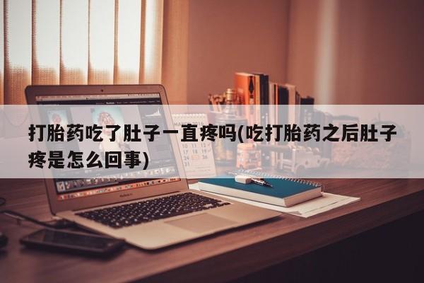 流产药如何购买打胎药吃了肚子一直疼吗(吃打胎药之后肚子疼是怎么回事)