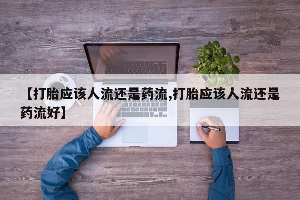流产药如何购买【打胎应该人流还是药流,打胎应该人流还是药流好】