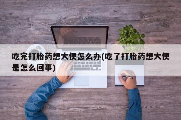 流产药如何购买吃完打胎药想大便怎么办(吃了打胎药想大便是怎么回事)
