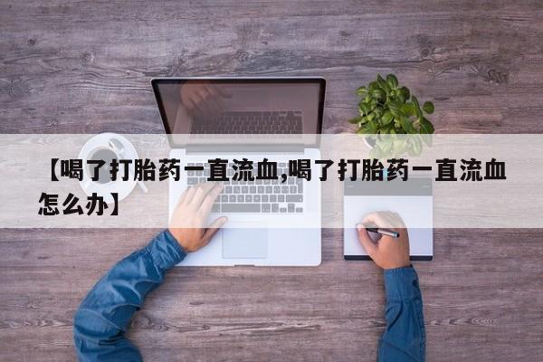 流产药如何购买【喝了打胎药一直流血,喝了打胎药一直流血怎么办】