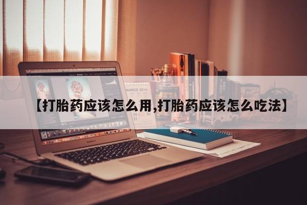 流产药如何购买【打胎药应该怎么用,打胎药应该怎么吃法】