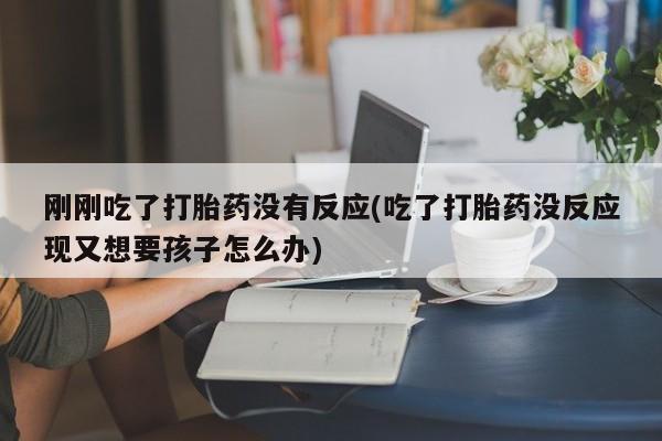 流产药如何购买刚刚吃了打胎药没有反应(吃了打胎药没反应现又想要孩子怎么办)