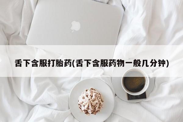 流产药如何购买舌下含服打胎药(舌下含服药物一般几分钟)