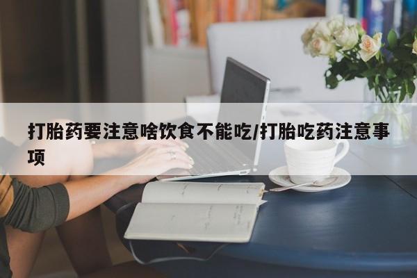 流产药如何购买打胎药要注意啥饮食不能吃/打胎吃药注意事项