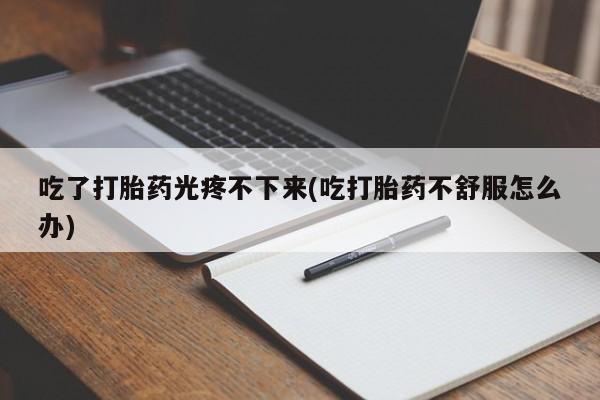流产药如何购买吃了打胎药光疼不下来(吃打胎药不舒服怎么办)