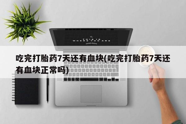 流产药如何购买吃完打胎药7天还有血块(吃完打胎药7天还有血块正常吗)