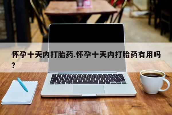流产药如何购买怀孕十天内打胎药.怀孕十天内打胎药有用吗？