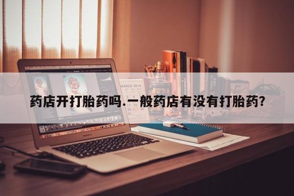 流产药如何购买药店开打胎药吗.一般药店有没有打胎药？