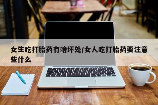 流产药如何购买女生吃打胎药有啥坏处/女人吃打胎药要注意些什么
