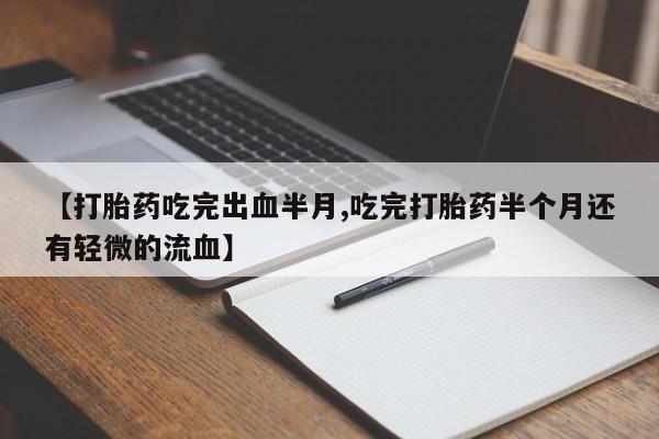 流产药如何购买【打胎药吃完出血半月,吃完打胎药半个月还有轻微的流血】