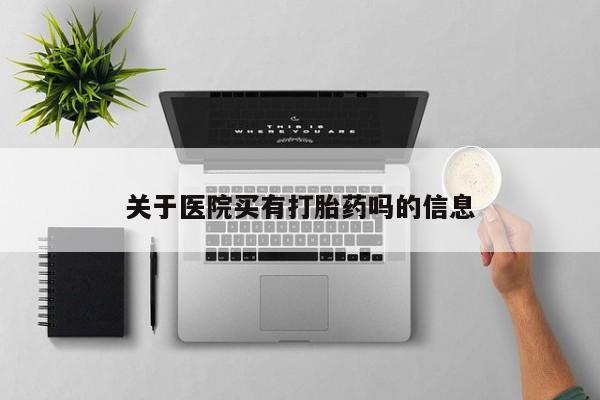 流产药如何购买关于医院买有打胎药吗的信息