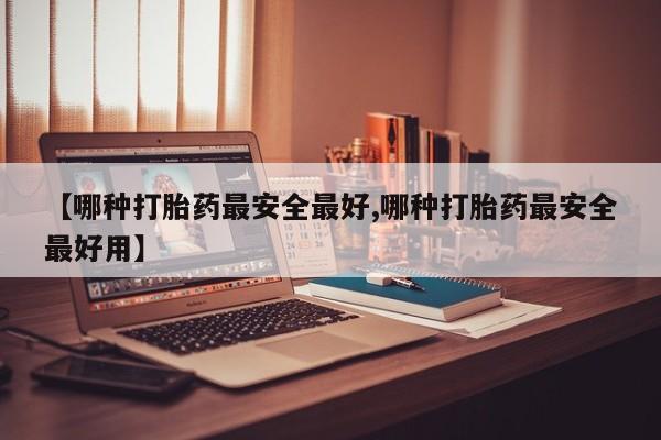 流产药如何购买【哪种打胎药最安全最好,哪种打胎药最安全最好用】
