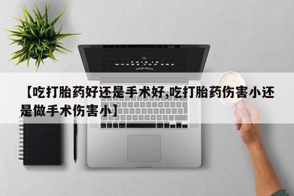 流产药如何购买【吃打胎药好还是手术好,吃打胎药伤害小还是做手术伤害小】