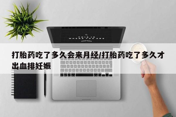 流产药如何购买打胎药吃了多久会来月经/打胎药吃了多久才出血排妊娠