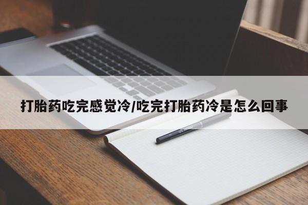 流产药如何购买打胎药吃完感觉冷/吃完打胎药冷是怎么回事
