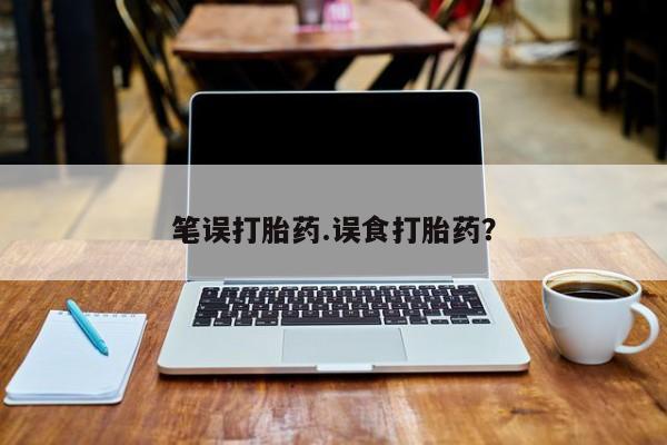 流产药如何购买笔误打胎药.误食打胎药？