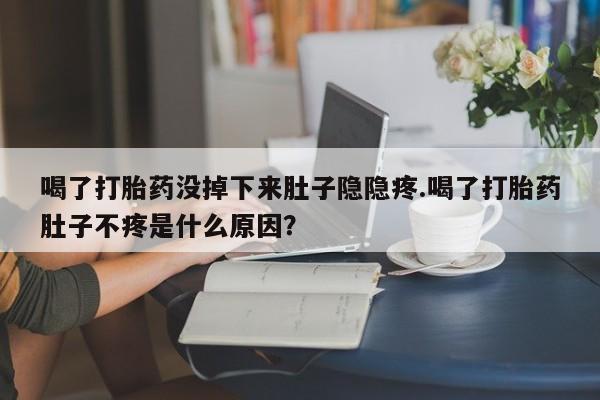 流产药如何购买喝了打胎药没掉下来肚子隐隐疼.喝了打胎药肚子不疼是什么原因？