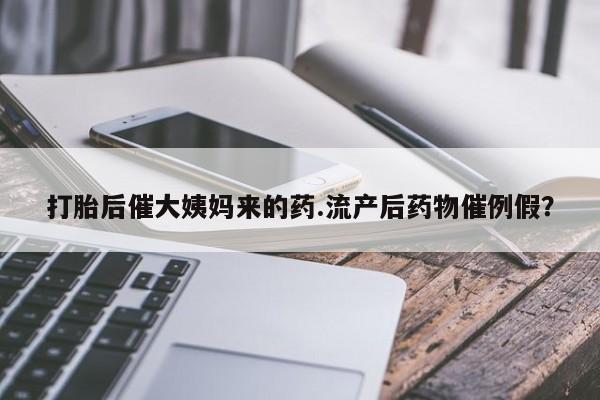 流产药如何购买打胎后催大姨妈来的药.流产后药物催例假？