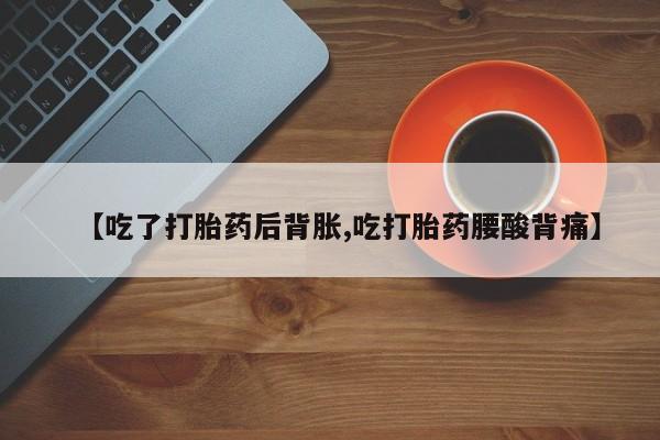 流产药如何购买【吃了打胎药后背胀,吃打胎药腰酸背痛】