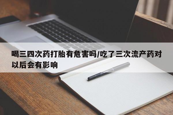 流产药如何购买喝三四次药打胎有危害吗/吃了三次流产药对以后会有影响