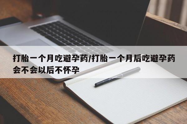 流产药如何购买打胎一个月吃避孕药/打胎一个月后吃避孕药会不会以后不怀孕