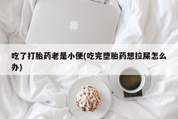 流产药如何购买吃了打胎药老是小便(吃完堕胎药想拉屎怎么办)