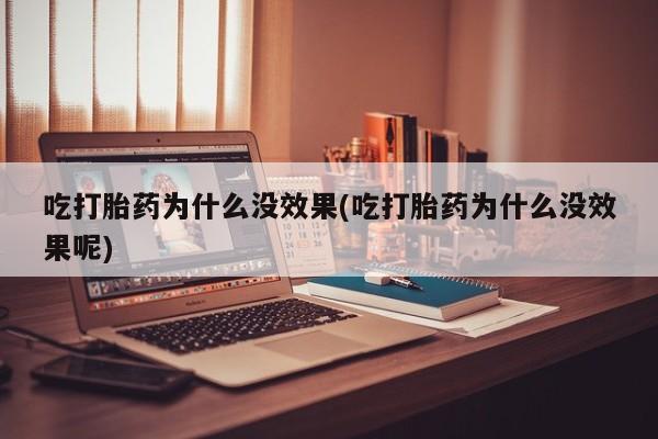 流产药如何购买吃打胎药为什么没效果(吃打胎药为什么没效果呢)