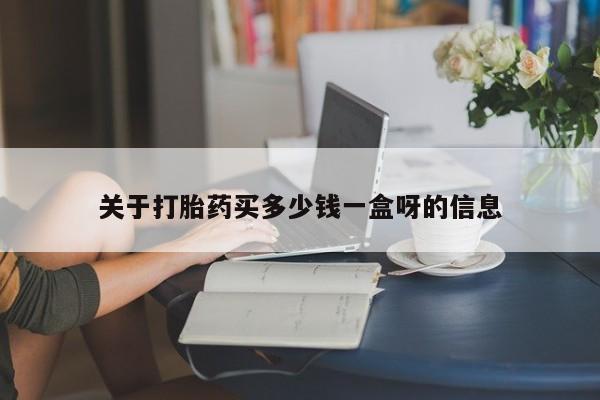 流产药如何购买关于打胎药买多少钱一盒呀的信息