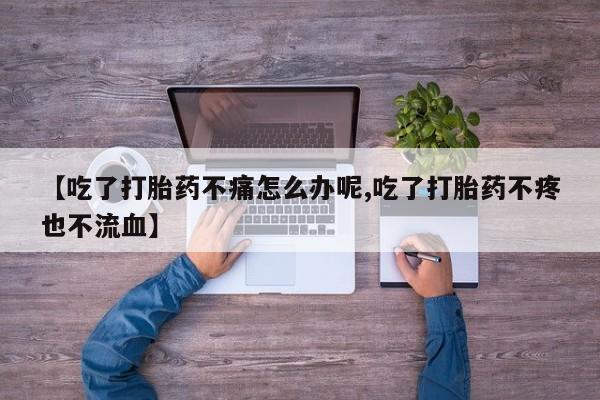 流产药如何购买【吃了打胎药不痛怎么办呢,吃了打胎药不疼也不流血】