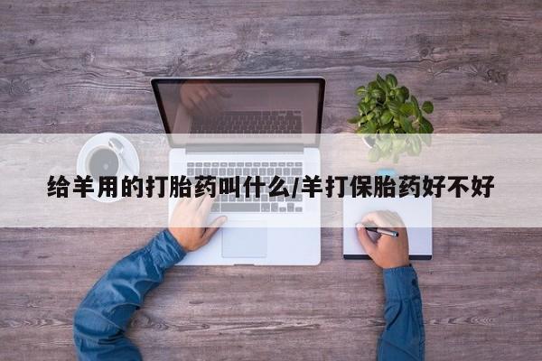 流产药如何购买给羊用的打胎药叫什么/羊打保胎药好不好